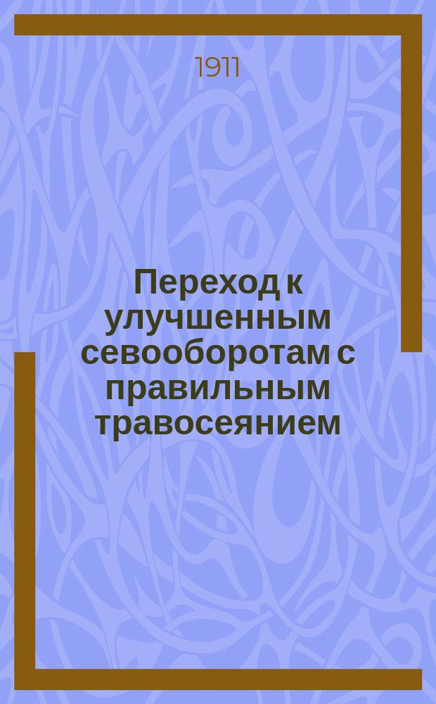 Переход к улучшенным севооборотам с правильным травосеянием : Сост. по распоряжению Деп. земледелия