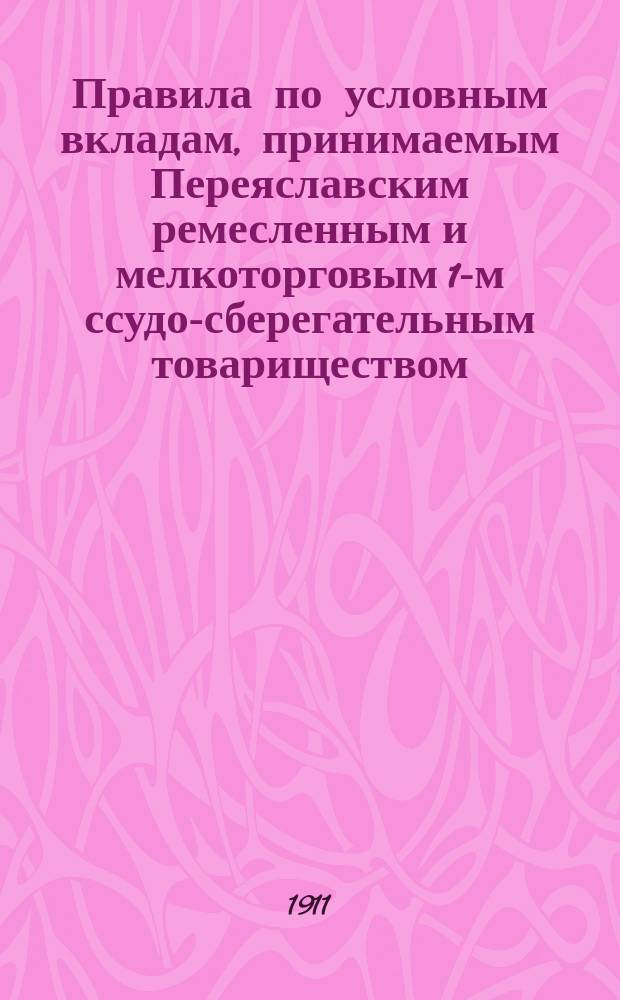Правила по условным вкладам, принимаемым Переяславским ремесленным и мелкоторговым 1-м ссудо-сберегательным товариществом