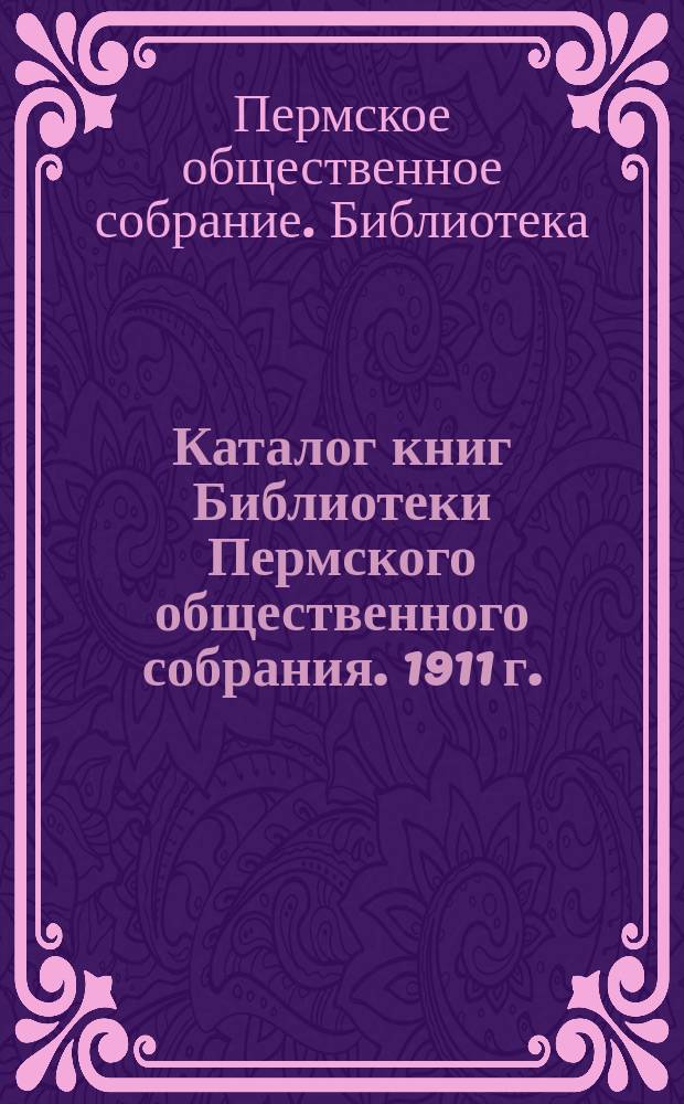 Каталог книг Библиотеки Пермского общественного собрания. 1911 г.