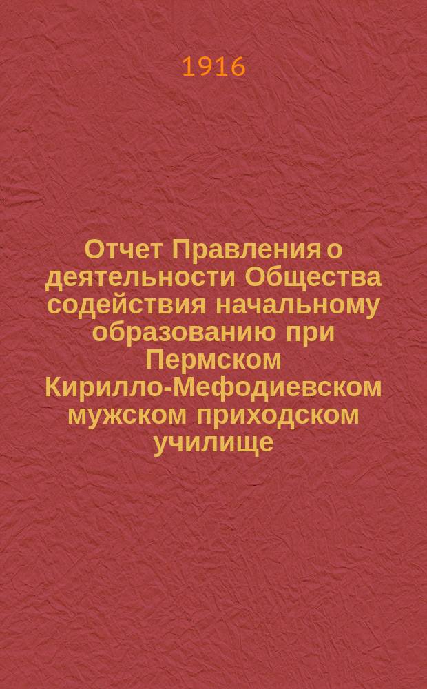 Отчет Правления о деятельности Общества содействия начальному образованию при Пермском Кирилло-Мефодиевском мужском приходском училище... с 1-го октября 1914 г. по 1-е октября 1915 г.