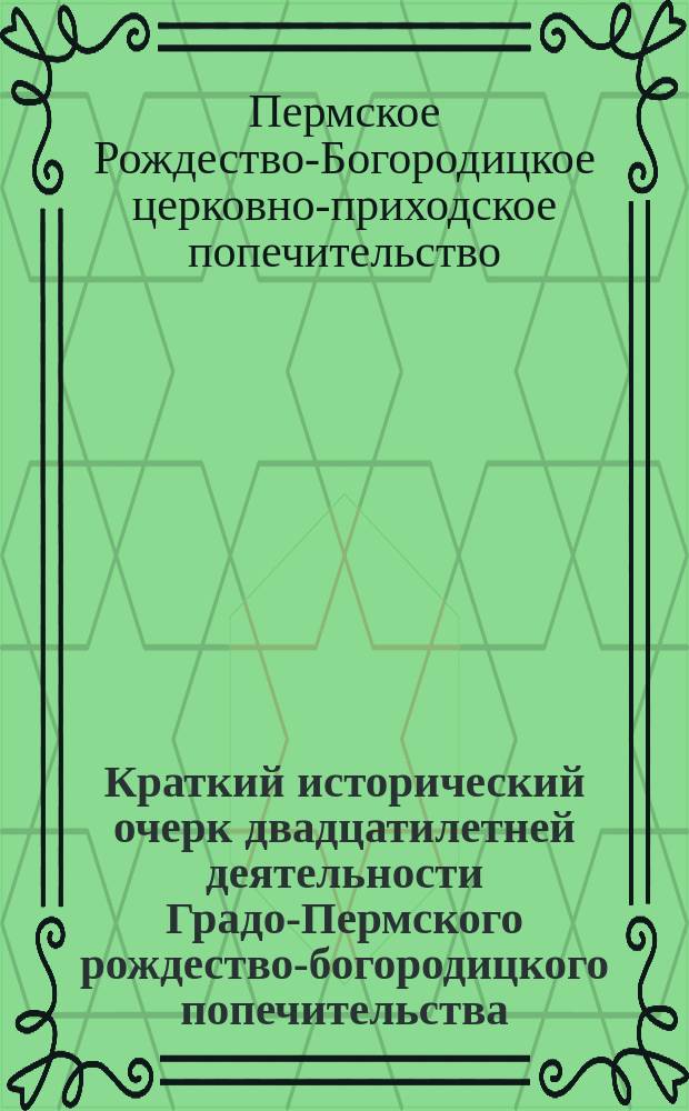 Краткий исторический очерк двадцатилетней деятельности Градо-Пермского рождество-богородицкого попечительства : (27 дек. 1889 г. - 27 дек. 1909 г.)