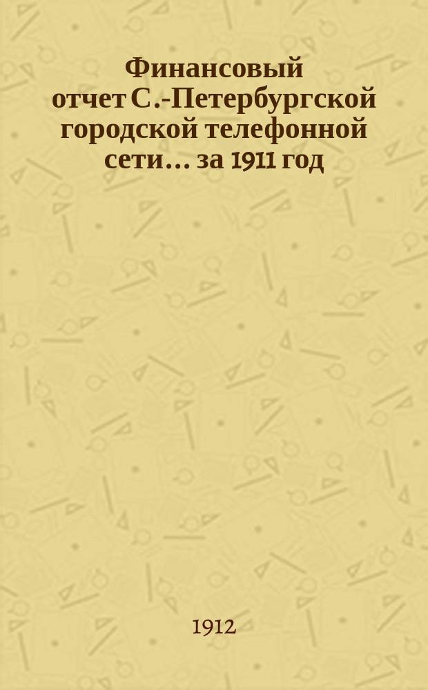 Финансовый отчет С.-Петербургской городской телефонной сети... ... за 1911 год