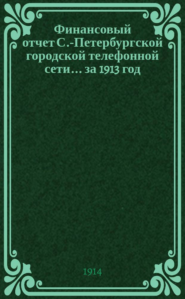 Финансовый отчет С.-Петербургской городской телефонной сети... ... за 1913 год