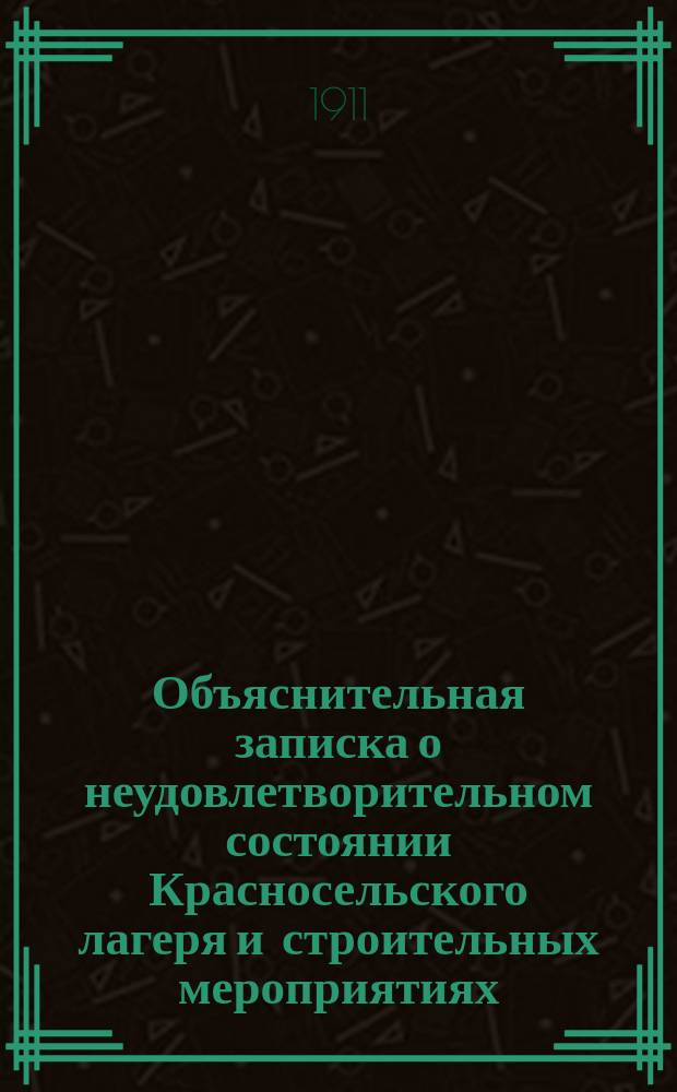 Объяснительная записка о неудовлетворительном состоянии Красносельского лагеря и строительных мероприятиях, неотложное осуществление которых необходимо для оздоровления лагеря и его окрестностей, и обеспечения пользования войсками Красным Селом в будущем