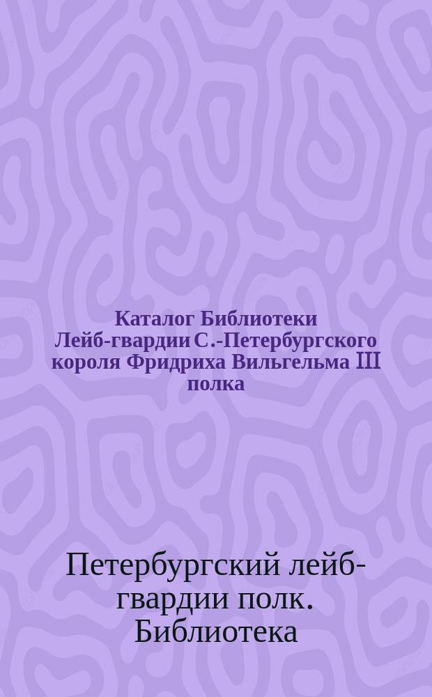 Каталог Библиотеки Лейб-гвардии С.-Петербургского короля Фридриха Вильгельма III полка