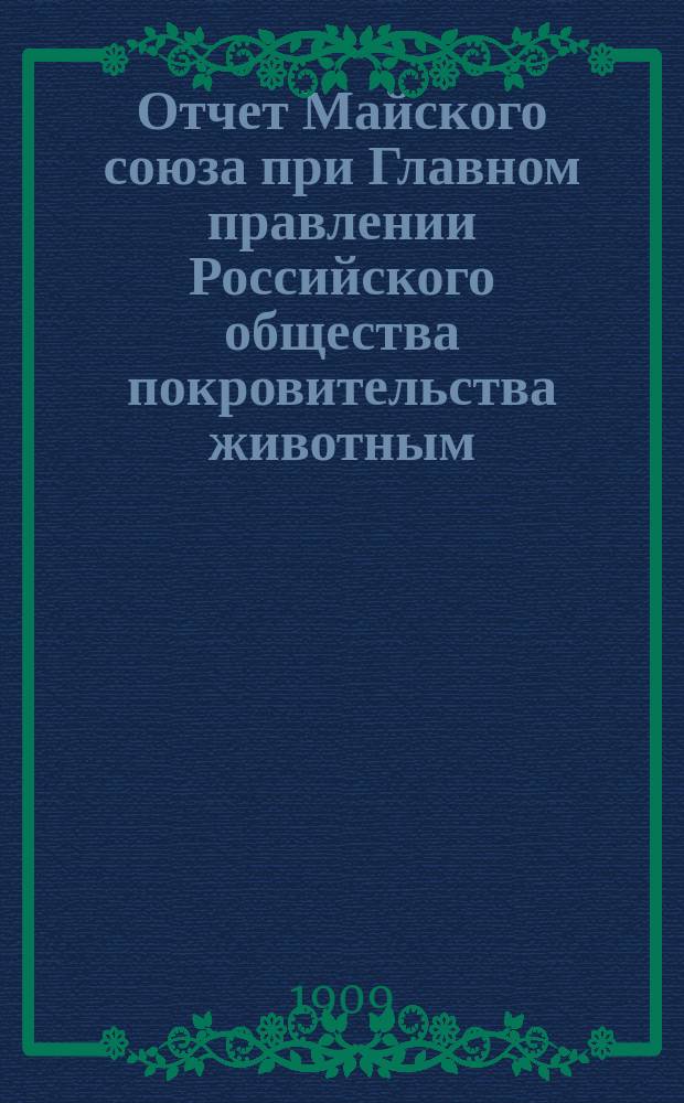 Отчет Майского союза при Главном правлении Российского общества покровительства животным... ... 1907-1908 учебный год