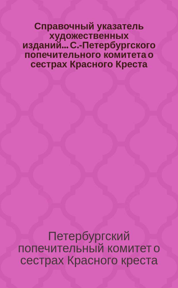 Справочный указатель художественных изданий... С.-Петербургского попечительного комитета о сестрах Красного Креста : Сост. по 1 янв. 1911 г