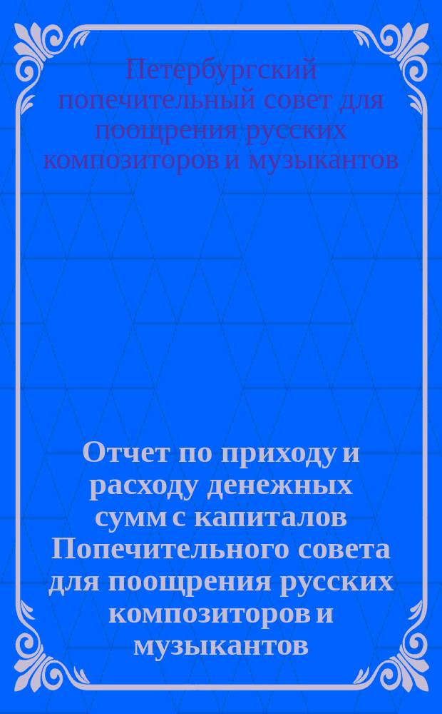 Отчет по приходу и расходу денежных сумм с капиталов Попечительного совета для поощрения русских композиторов и музыкантов...