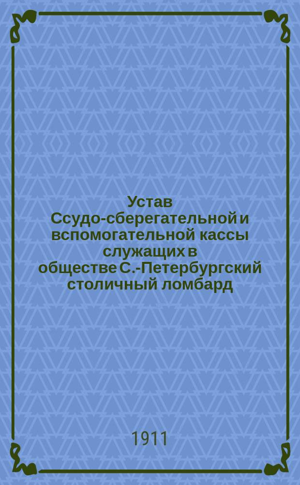 Устав Ссудо-сберегательной и вспомогательной кассы служащих в обществе С.-Петербургский столичный ломбард : Утв. 17 марта 1911 г.