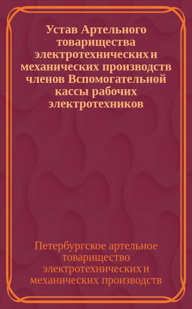 Устав Артельного товарищества электротехнических и механических производств членов Вспомогательной кассы рабочих электротехников : Утв. 23 марта 1911 г.