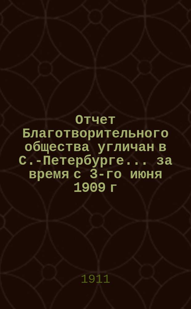 Отчет Благотворительного общества угличан в С.-Петербурге.. ... за время с 3-го июня 1909 г. по 3 июня 1910 г.