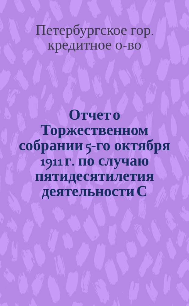Отчет о Торжественном собрании 5-го октября 1911 г. [по случаю пятидесятилетия деятельности С.-Петербургского городского кредитного общества]