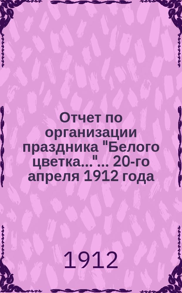 Отчет по организации праздника "Белого цветка...". ... 20-го апреля 1912 года