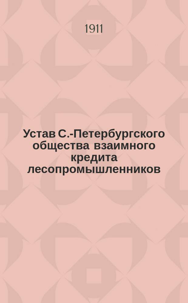 Устав С.-Петербургского общества взаимного кредита лесопромышленников : Утв. 1 июня 1911 г.