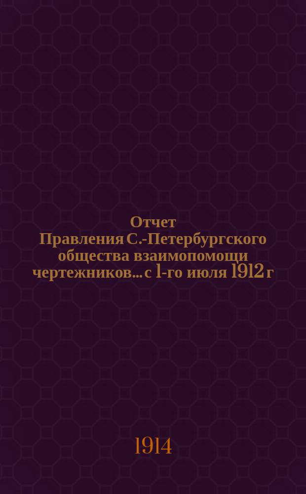 Отчет Правления С.-Петербургского общества взаимопомощи чертежников... с 1-го июля 1912 г. по 1-е июля 1913 г.