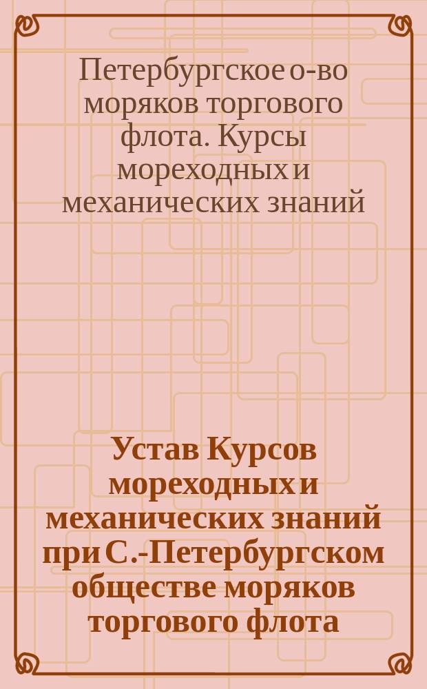 Устав Курсов мореходных и механических знаний при С.-Петербургском обществе моряков торгового флота; Программа...: Утв. 31 дек. 1910 г.