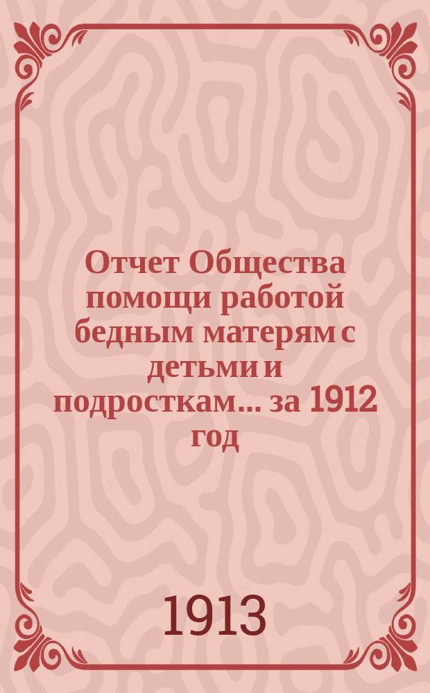 Отчет Общества помощи работой бедным матерям с детьми и подросткам... ... за 1912 год