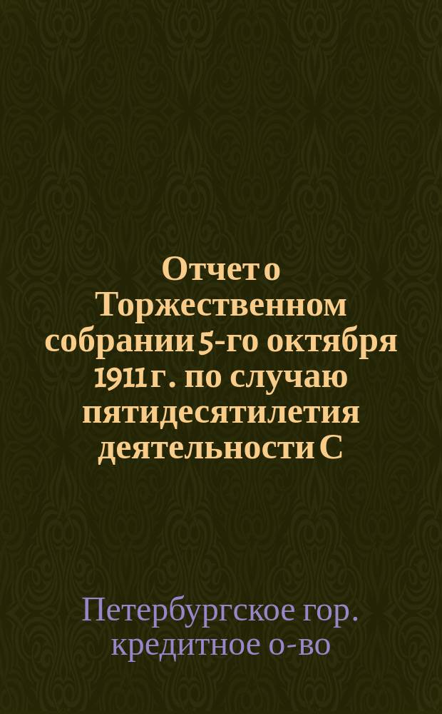 Отчет о Торжественном собрании 5-го октября 1911 г. [по случаю пятидесятилетия деятельности С.-Петербургского городского кредитного общества]