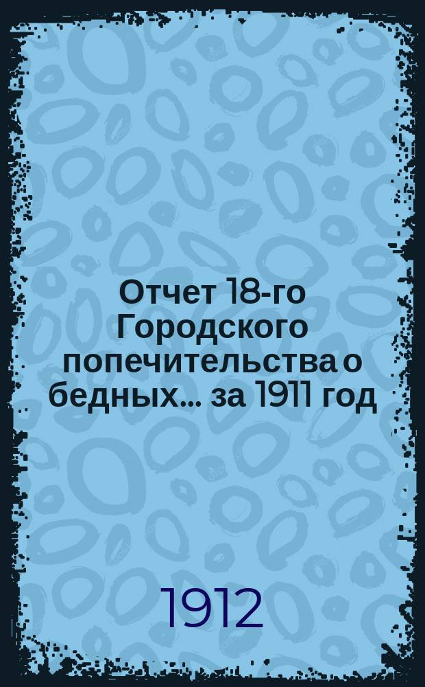 Отчет 18-го Городского попечительства о бедных... ... за 1911 год
