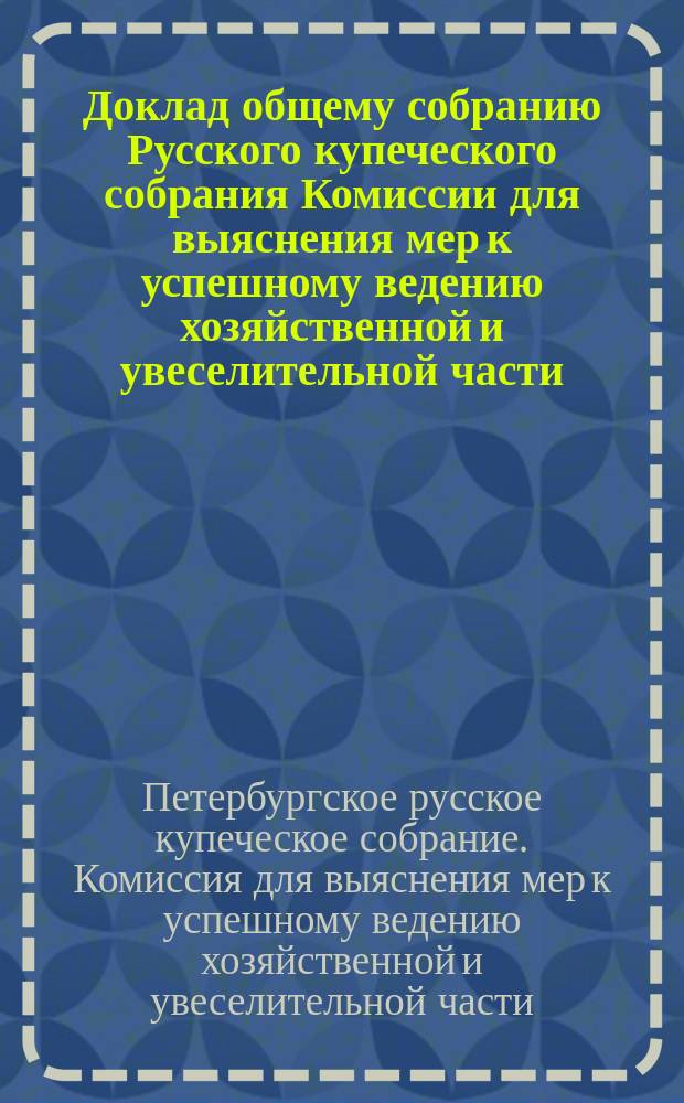 Доклад общему собранию Русского купеческого собрания Комиссии для выяснения мер к успешному ведению хозяйственной и увеселительной части : Сост. 15 янв. 1911 г