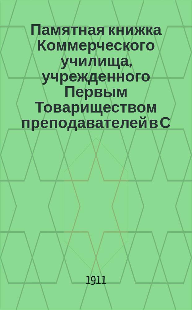 Памятная книжка Коммерческого училища, учрежденного Первым Товариществом преподавателей в С.-Петербурге : 15 нояб. 1906 г. - 15 нояб. 1911 г