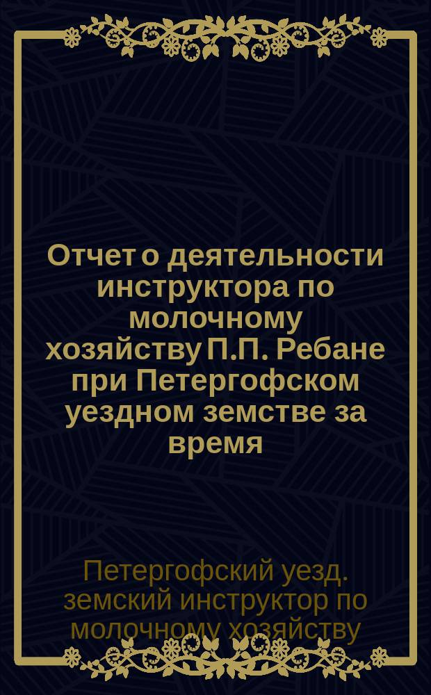 Отчет о деятельности инструктора по молочному хозяйству П.П. Ребане при Петергофском уездном земстве за время...