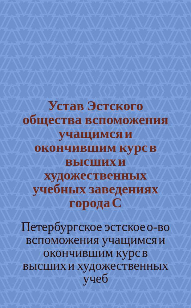 Устав Эстского общества вспоможения учащимся и окончившим курс в высших и художественных учебных заведениях города С.-Петербурга