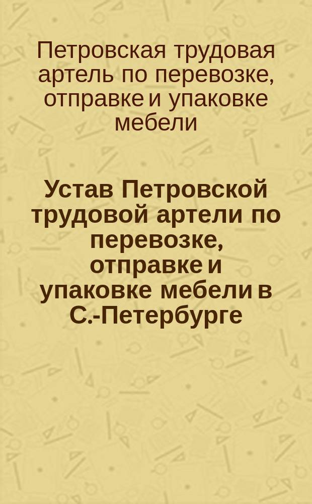 Устав Петровской трудовой артели по перевозке, отправке и упаковке мебели в С.-Петербурге : Утв. 4 дек. 1910 г.