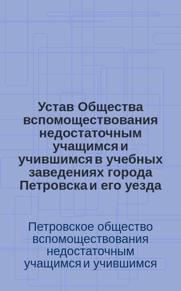 Устав Общества вспомоществования недостаточным учащимся и учившимся в учебных заведениях города Петровска и его уезда : Утв. 10 мая 1910 г.