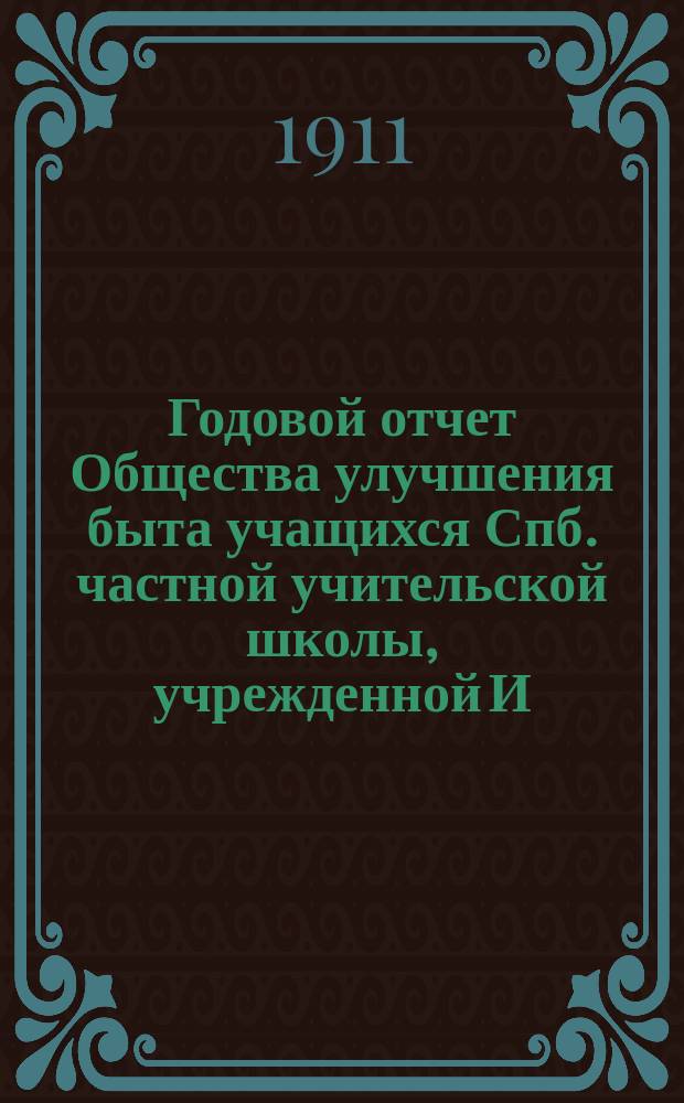 ... Годовой отчет Общества улучшения быта учащихся Спб. частной учительской школы, учрежденной И.П. и Е.А. Полубинскими... ... за 1910 г.