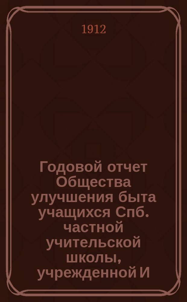 ... Годовой отчет Общества улучшения быта учащихся Спб. частной учительской школы, учрежденной И.П. и Е.А. Полубинскими... ... за 1911 г.
