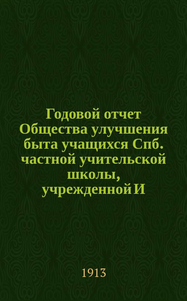 ... Годовой отчет Общества улучшения быта учащихся Спб. частной учительской школы, учрежденной И.П. и Е.А. Полубинскими... ... за 1912 г.