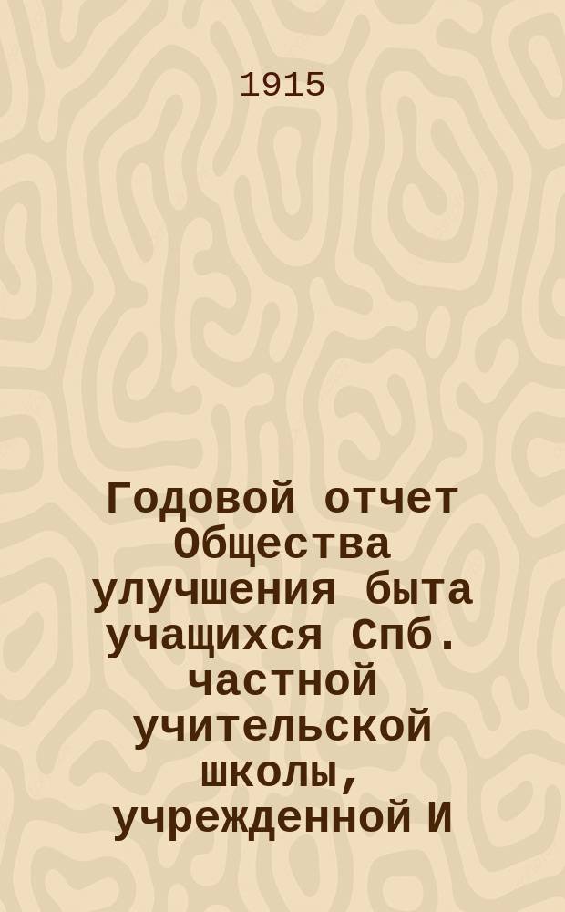 ... Годовой отчет Общества улучшения быта учащихся Спб. частной учительской школы, учрежденной И.П. и Е.А. Полубинскими... ... за 1913 и 1914 гг.