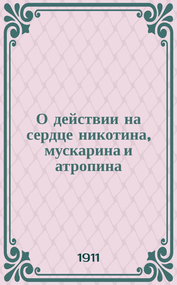 О действии на сердце никотина, мускарина и атропина : Эксперим. исслед. на сердцах с перерожденными нервами