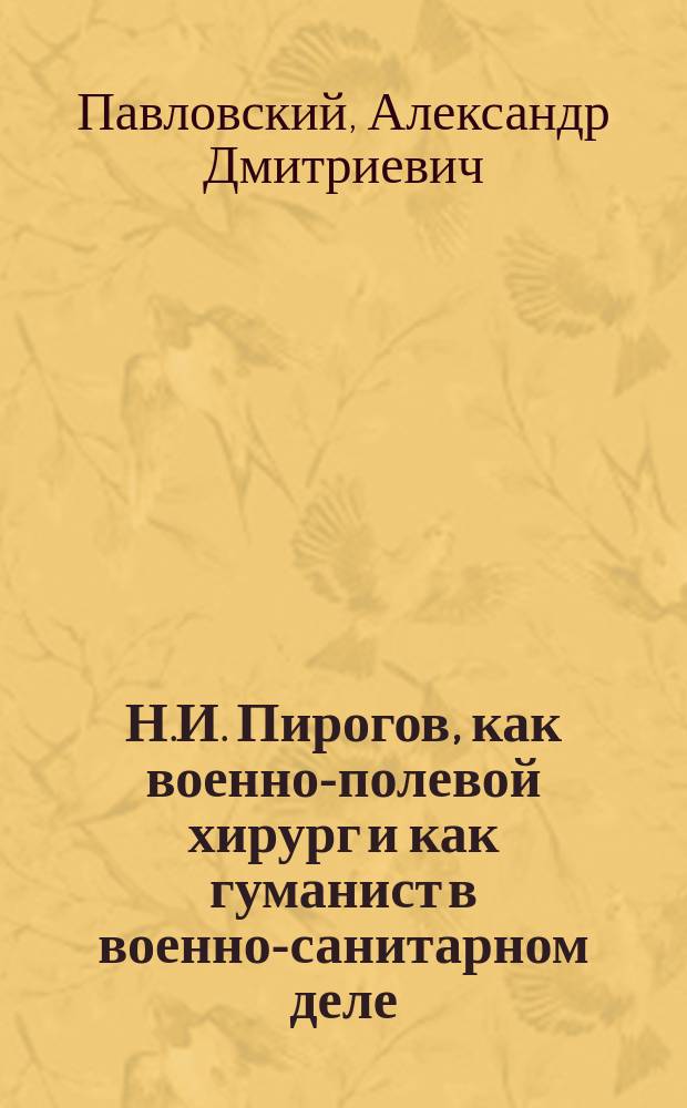Н.И. Пирогов, как военно-полевой хирург и как гуманист в военно-санитарном деле : Речь, произнес. 13 нояб. 1910 г. в день празднования Ун-том св. Владимира столетия со дня рождения Н.И. Пирогова