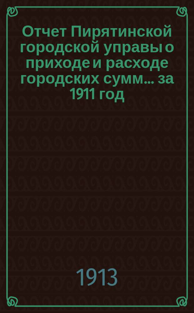 Отчет Пирятинской городской управы о приходе и расходе городских сумм ... за 1911 год
