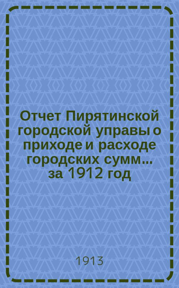 Отчет Пирятинской городской управы о приходе и расходе городских сумм ... за 1912 год