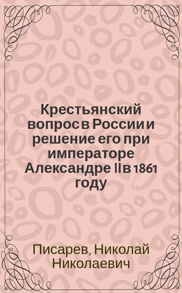 Крестьянский вопрос в России и решение его при императоре Александре II в 1861 году : Речь, произнес. в торжеств. собр. Казан. духов. акад. 19 февр. 1911 г