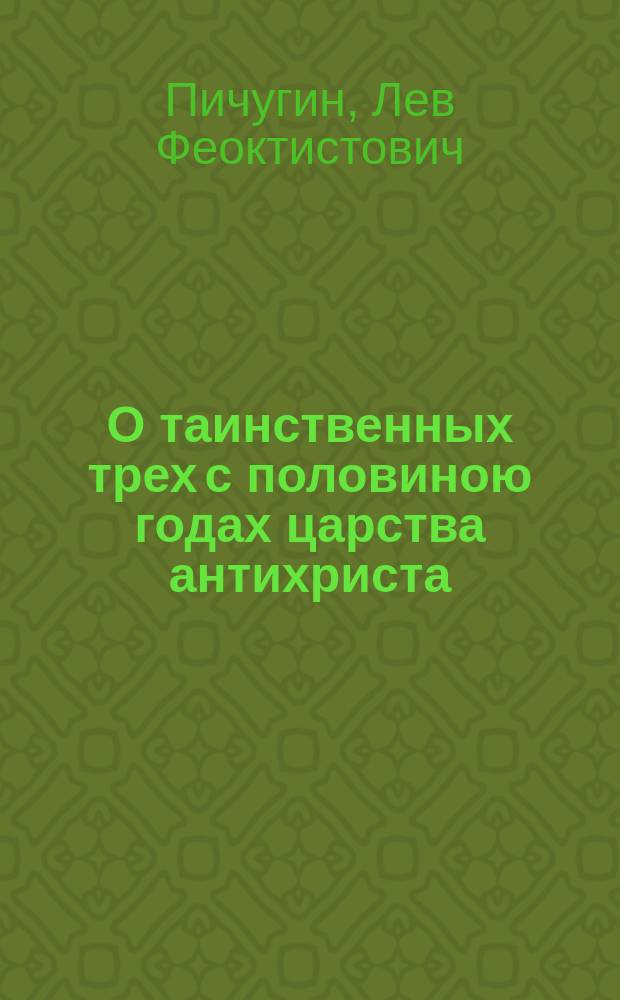 О таинственных трех с половиною годах царства антихриста : Ответное послание Л.Ф. Пичугина