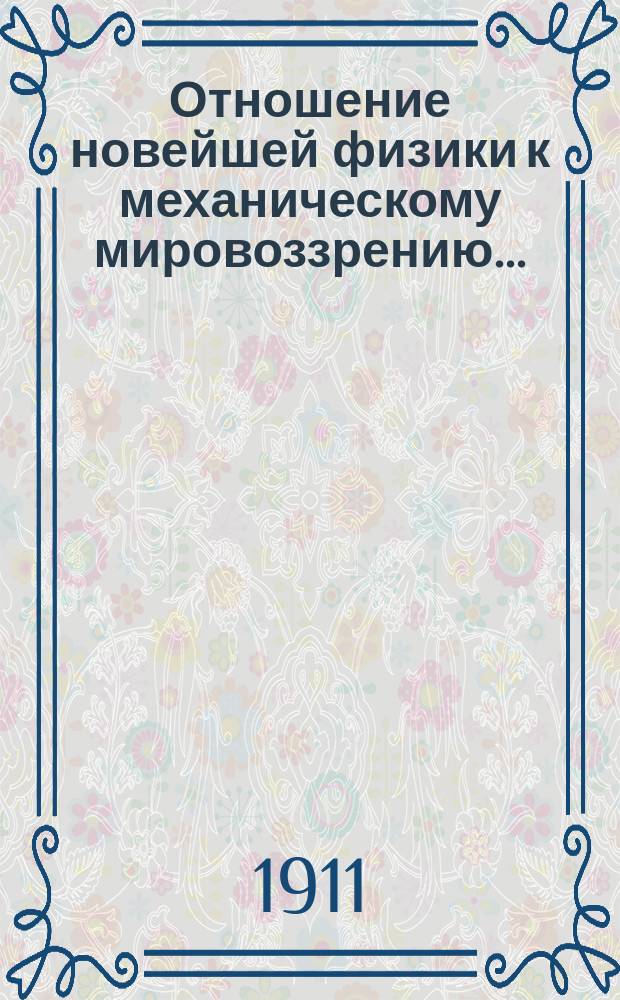 ... Отношение новейшей физики к механическому мировоззрению... : Речь, произнес. во втором общ. заседании 82 Съезда О-ва герман. естествоиспытателей и врачей 23 сент. 1910 г. в Кенигсберге