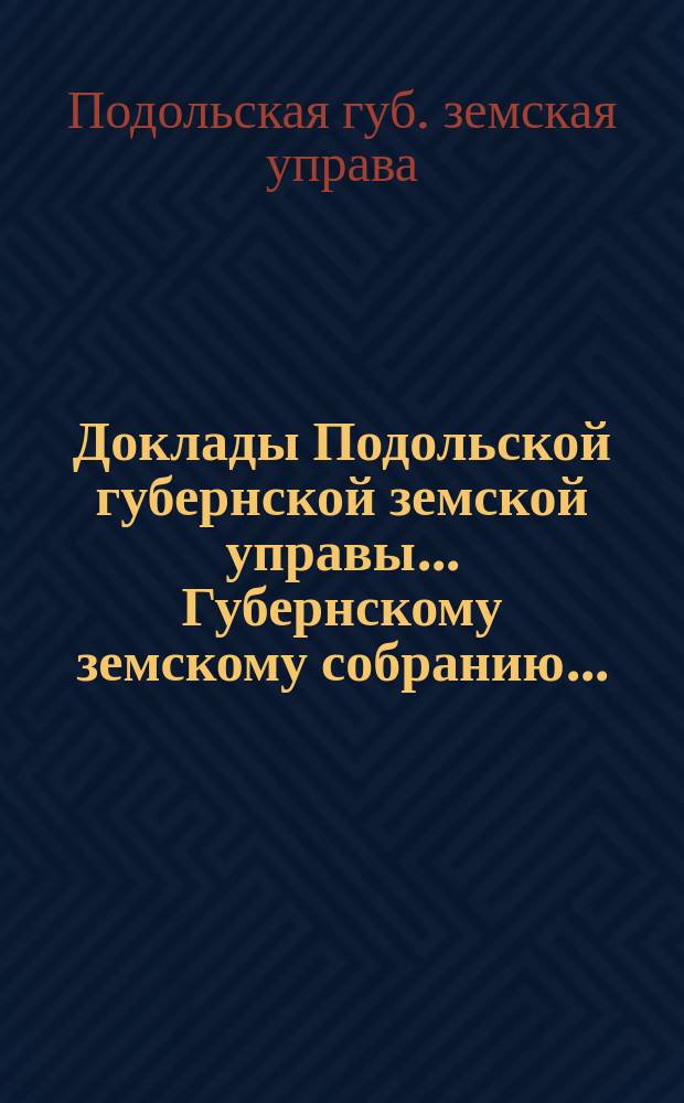 Доклады Подольской губернской земской управы... Губернскому земскому собранию...