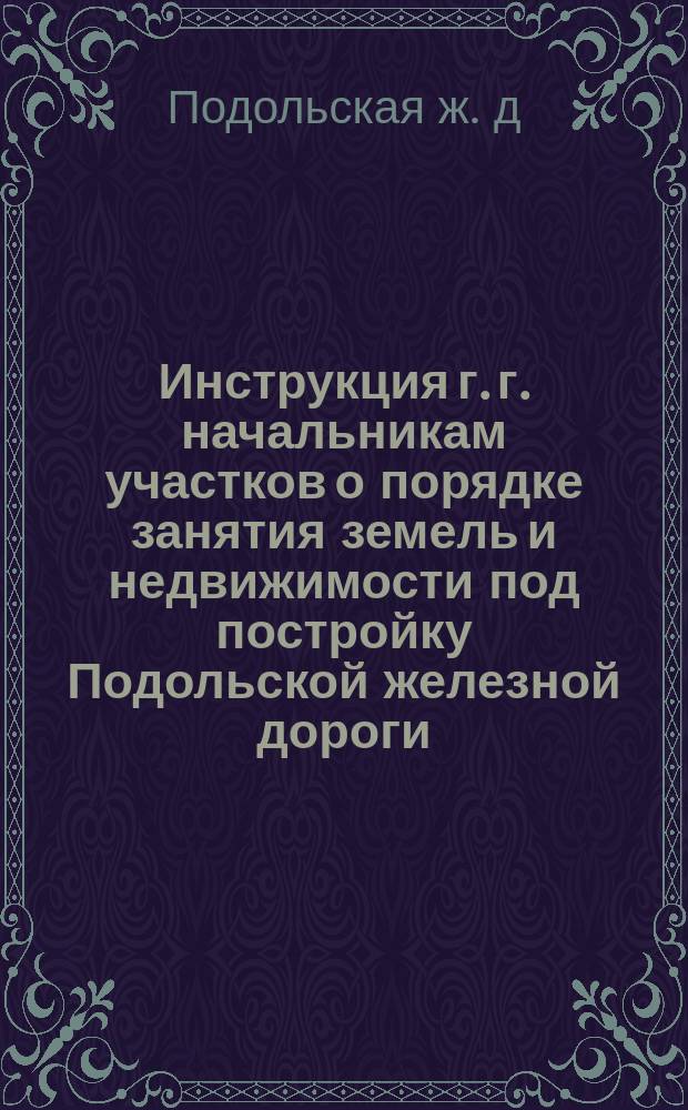 Инструкция г. г. начальникам участков о порядке занятия земель и недвижимости под постройку Подольской железной дороги