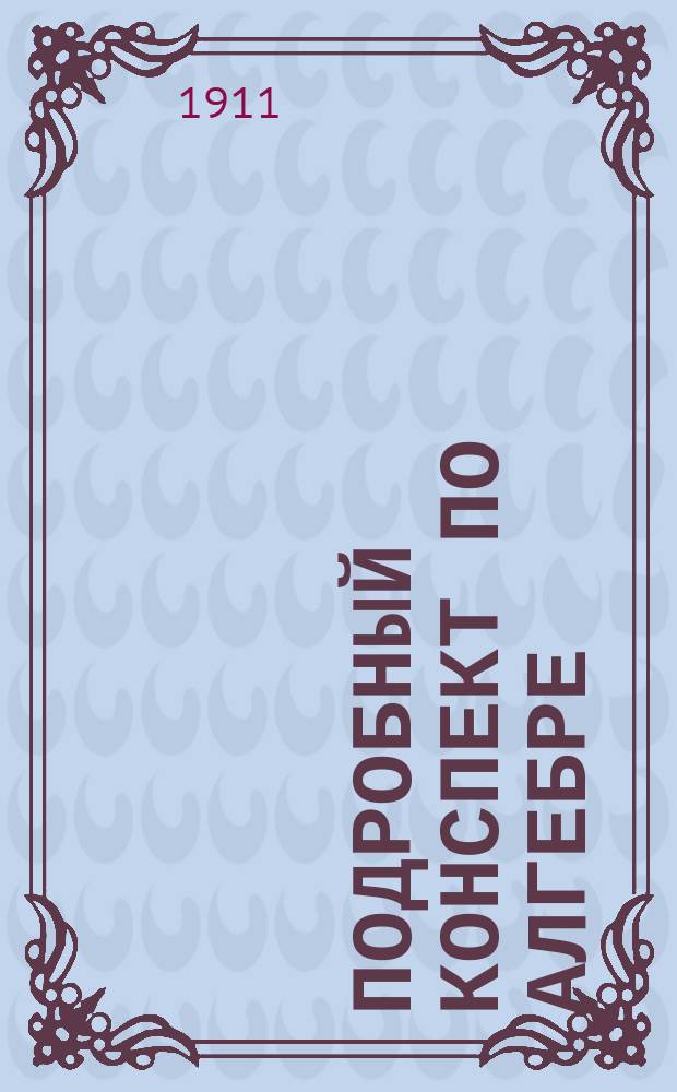 Подробный конспект по алгебре : Сост. по новейшим учебникам : Для сред. школ