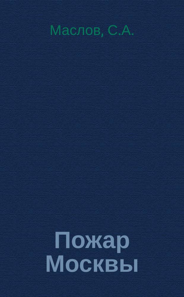 Пожар Москвы : По воспоминаниям и переписке современников. Ч. [1]. [Ч. 1] : [Записки С.А. Маслова. Записки М.И. Маракцева. Из переписки М.А. Волковой. Переписка имп. Александра с гр. Ф.В. Ростопчиным. Письма из эпохи 1812-1815 годов. Французы в Москве : (Рассказы Корбелецкого). Положение Москвы после неприятеля]