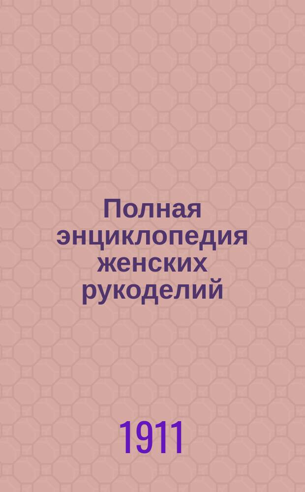 Полная энциклопедия женских рукоделий : Пер. с фр. Ч. 1-