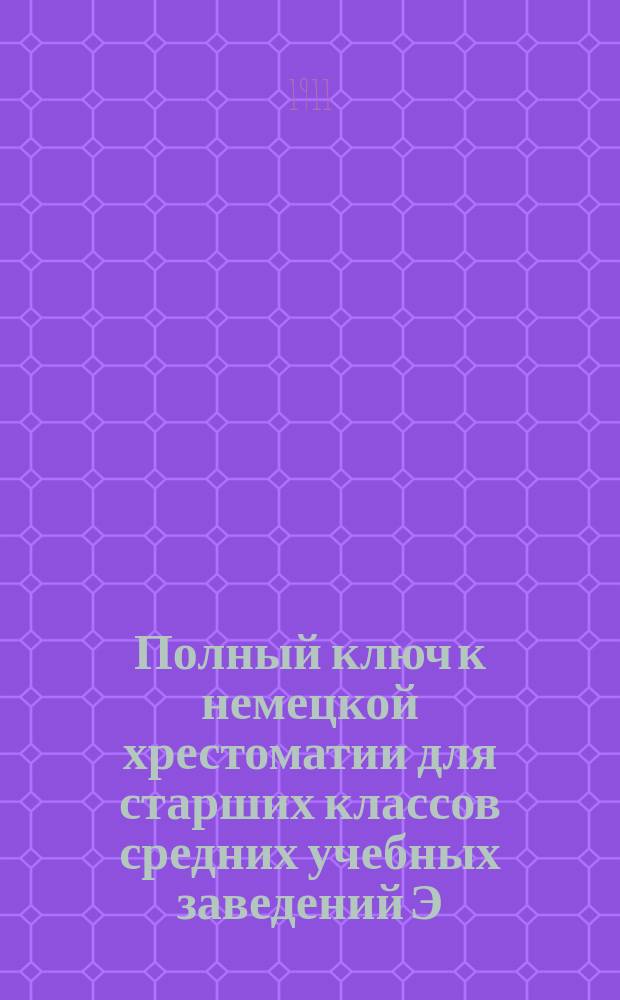 Полный ключ к немецкой хрестоматии для старших классов средних учебных заведений Э. Гальнбека : Ч. 2 : По послед. изд