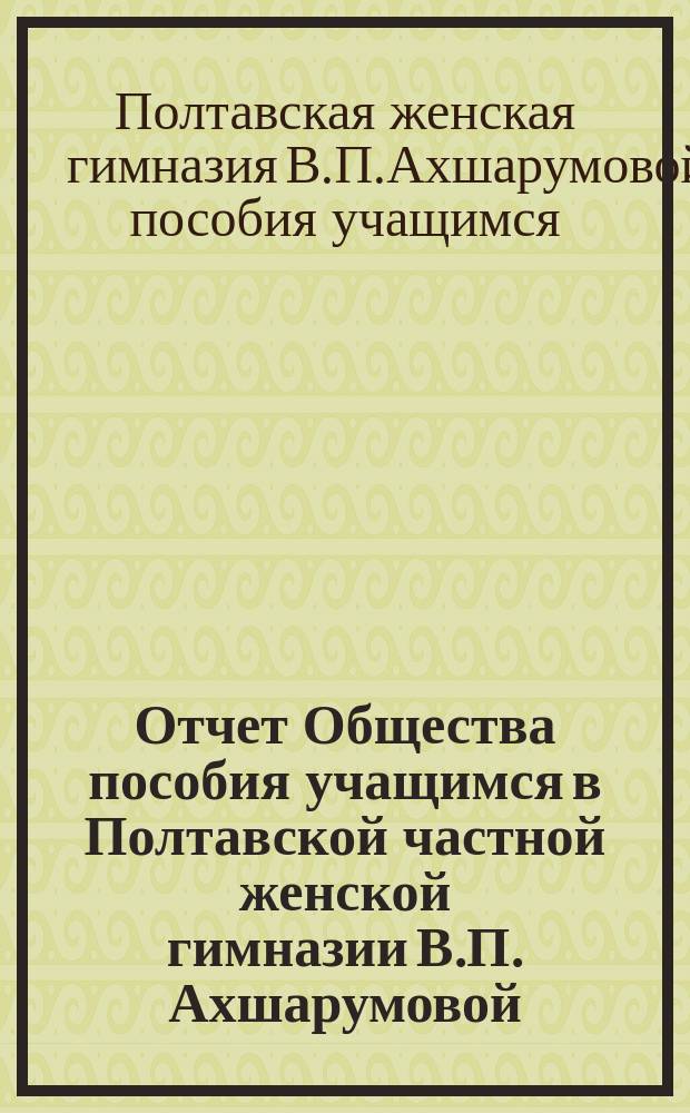 Отчет Общества пособия учащимся в Полтавской частной женской гимназии В.П. Ахшарумовой...
