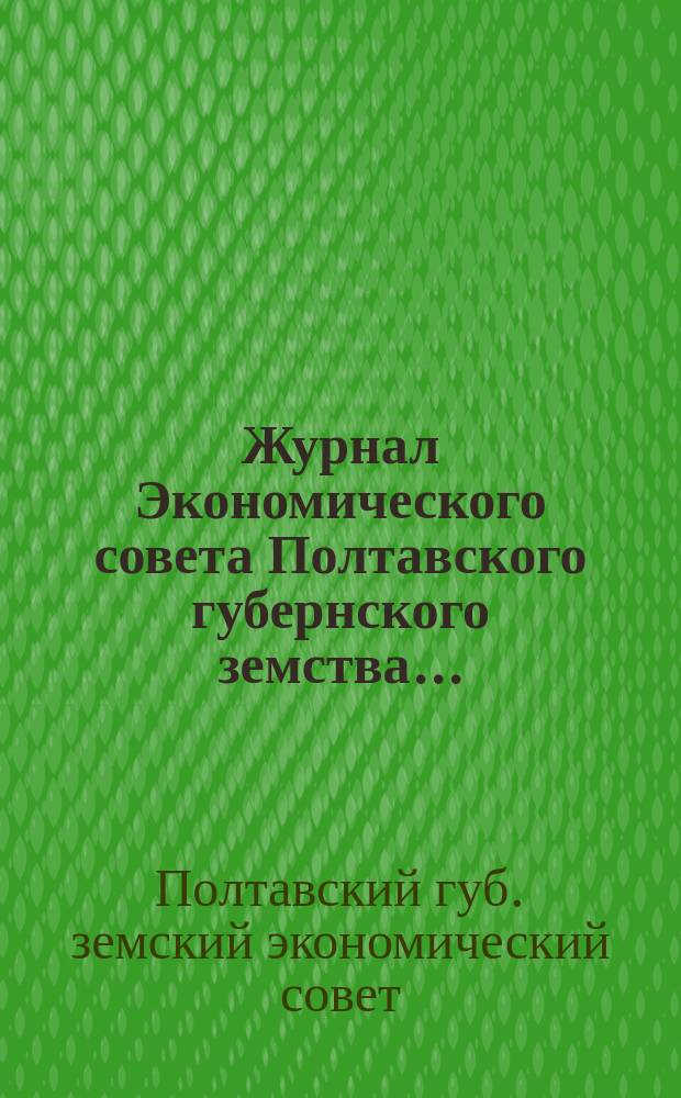 Журнал Экономического совета Полтавского губернского земства...