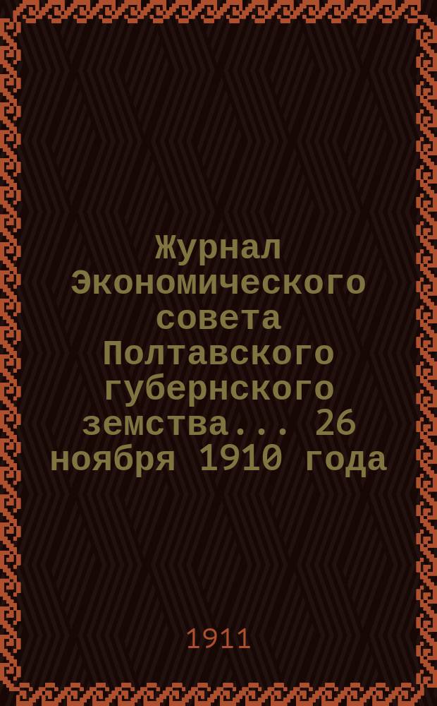 Журнал Экономического совета Полтавского губернского земства... 26 ноября 1910 года