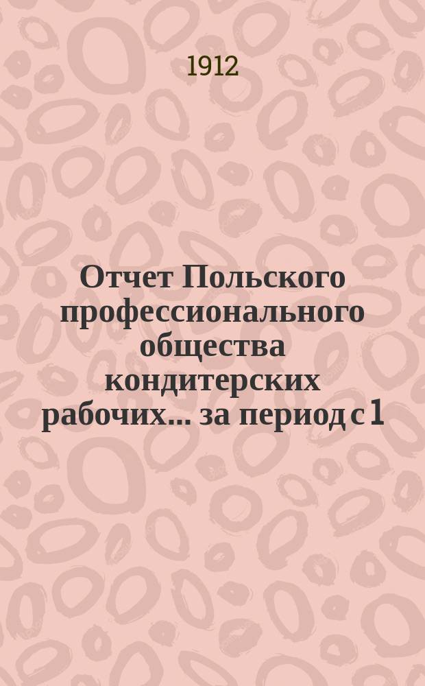 Отчет Польского профессионального общества кондитерских рабочих... ... за период с 1/XI 1911 по 1/XI 1912 г.